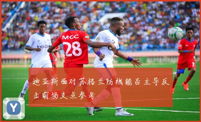 迪亚斯面对苏格兰防线能否主导反击前场支点参考