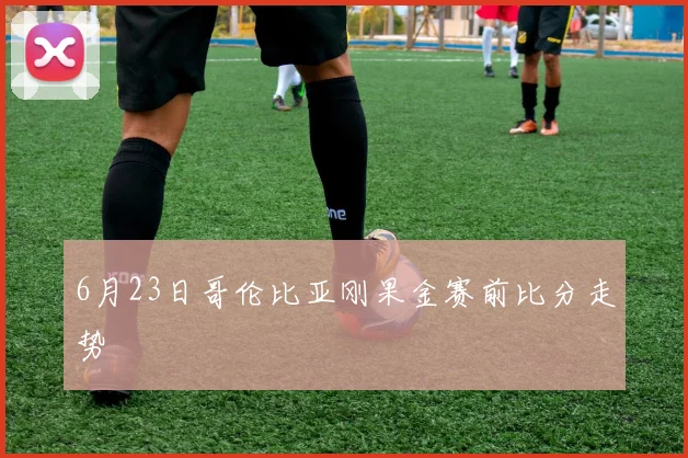 6月23日哥伦比亚刚果金赛前比分走势