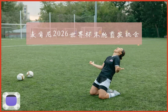 麦肯尼2026世界杯末轮首发机会