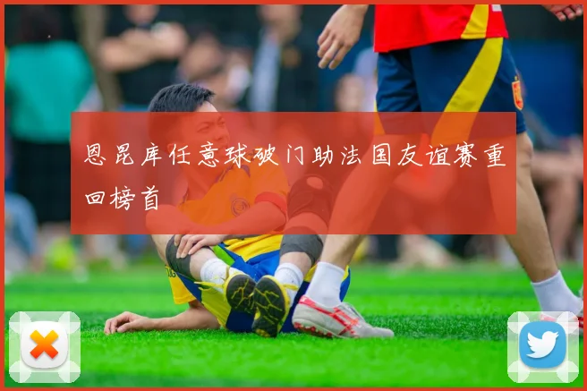 恩昆库任意球破门助法国友谊赛重回榜首