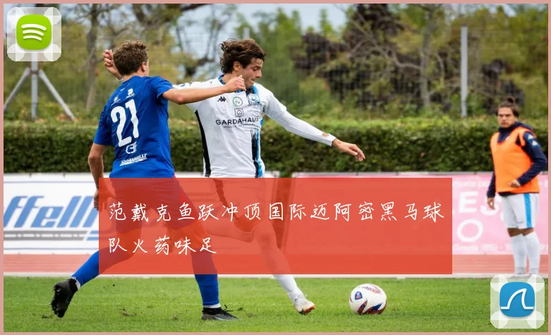 范戴克鱼跃冲顶国际迈阿密黑马球队火药味足