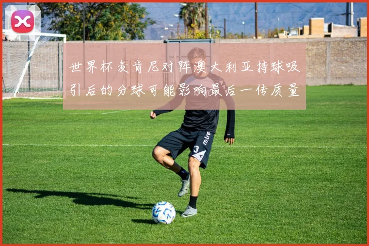 世界杯麦肯尼对阵澳大利亚持球吸引后的分球可能影响最后一传质量