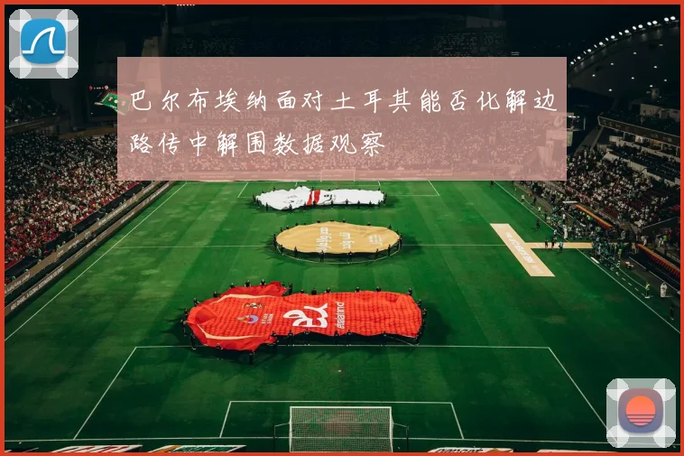 巴尔布埃纳面对土耳其能否化解边路传中解围数据观察