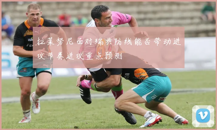 拉莱努尼面对瑞典防线能否带动进攻节奏进攻重点预测
