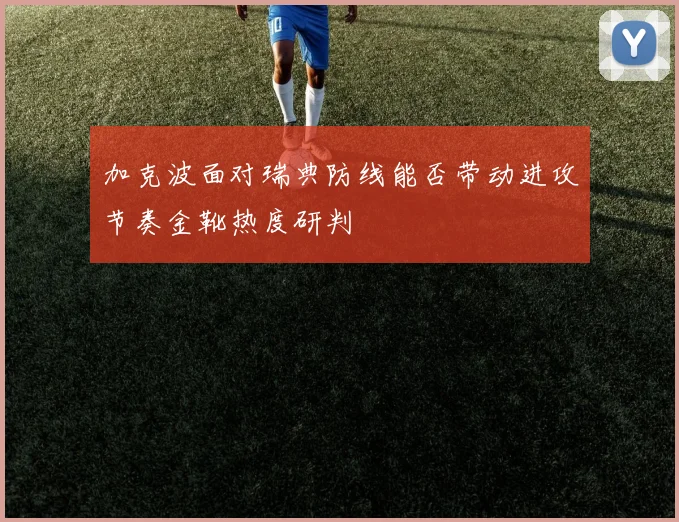 加克波面对瑞典防线能否带动进攻节奏金靴热度研判