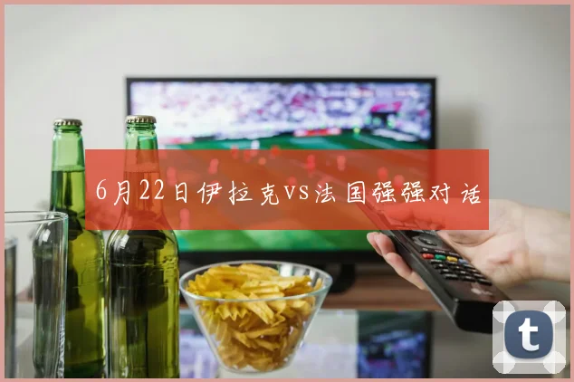 6月22日伊拉克vs法国强强对话