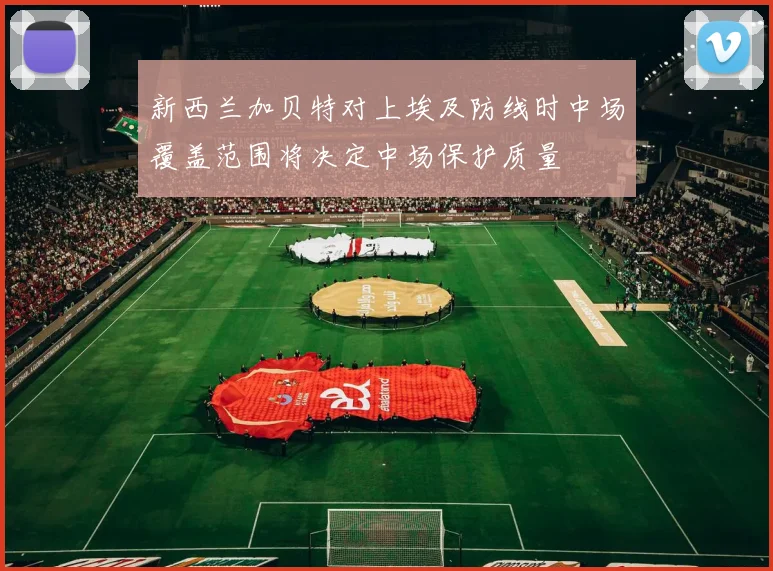 新西兰加贝特对上埃及防线时中场覆盖范围将决定中场保护质量
