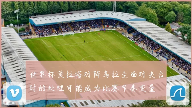 世界杯莫拉塔对阵乌拉圭面对夹击时的处理可能成为比赛节奏变量