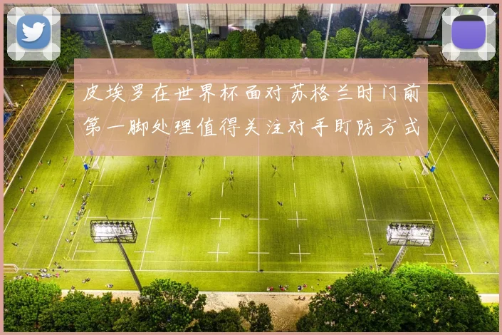 皮埃罗在世界杯面对苏格兰时门前第一脚处理值得关注对手盯防方式