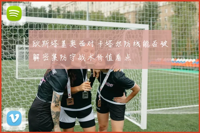 欧斯塔基奥面对卡塔尔防线能否破解密集防守战术价值看点