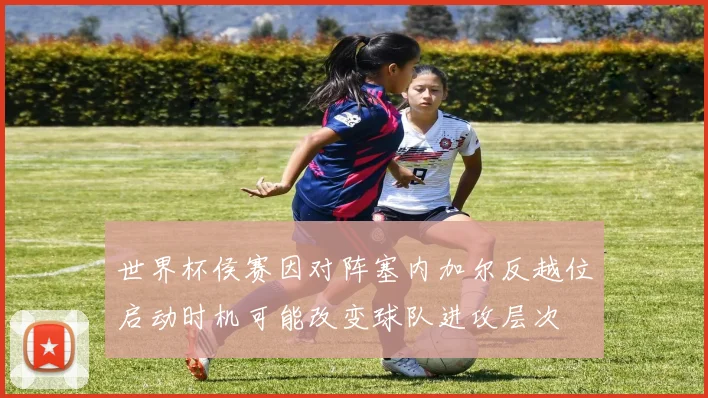 世界杯侯赛因对阵塞内加尔反越位启动时机可能改变球队进攻层次