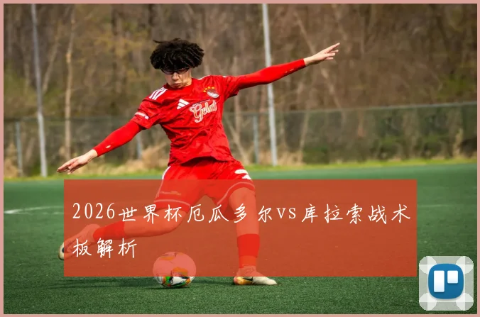 2026世界杯厄瓜多尔vs库拉索战术板解析