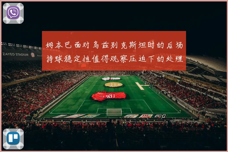 姆本巴面对乌兹别克斯坦时的后场持球稳定性值得观察压迫下的处理