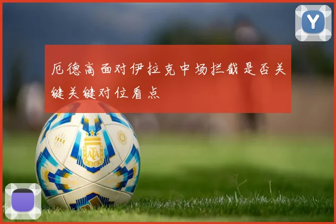 厄德高面对伊拉克中场拦截是否关键关键对位看点