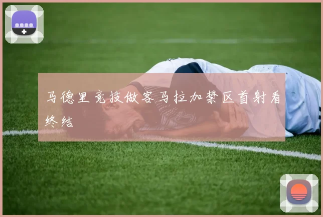 马德里竞技做客马拉加禁区首射看终结