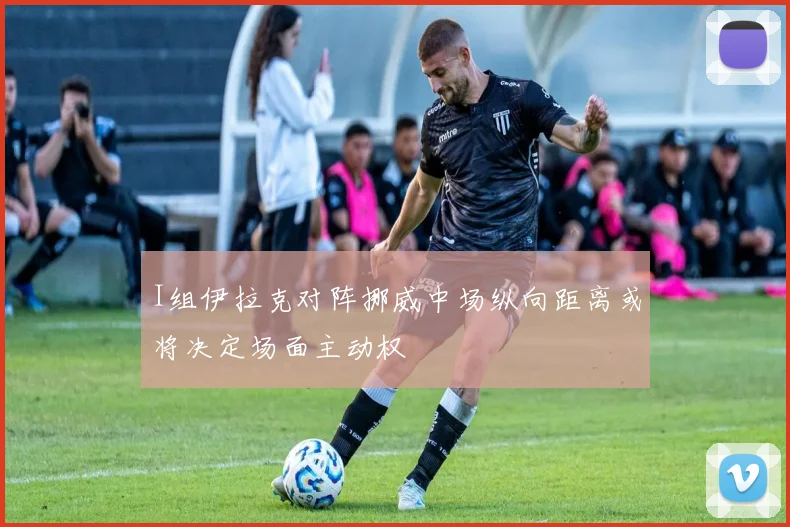 I组伊拉克对阵挪威中场纵向距离或将决定场面主动权