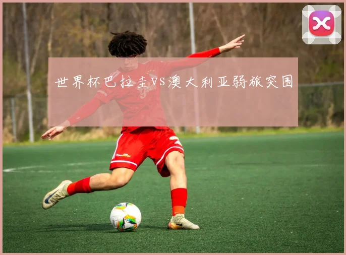 世界杯巴拉圭vs澳大利亚弱旅突围