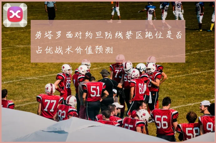 劳塔罗面对约旦防线禁区跑位是否占优战术价值预测