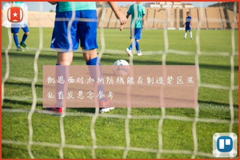 凯恩面对加纳防线能否制造禁区混乱首发悬念参考