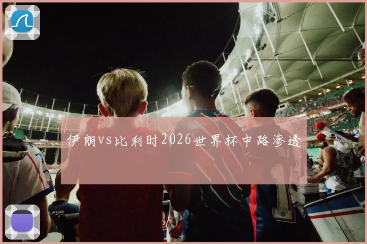 伊朗vs比利时2026世界杯中路渗透