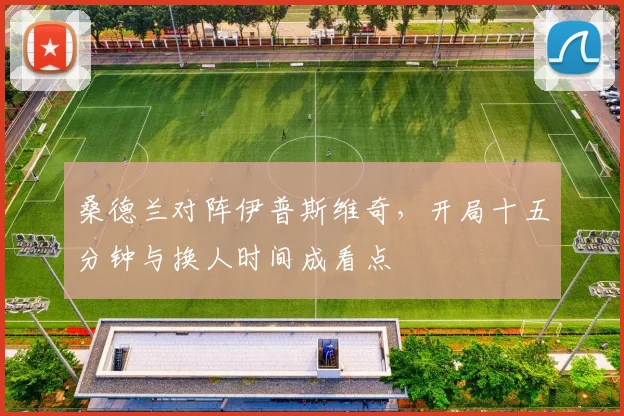 桑德兰对阵伊普斯维奇，开局十五分钟与换人时间成看点