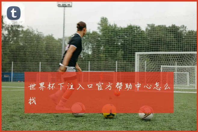 世界杯下注入口官方帮助中心怎么找
