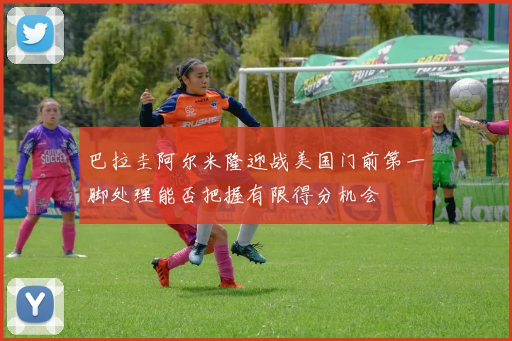巴拉圭阿尔米隆迎战美国门前第一脚处理能否把握有限得分机会