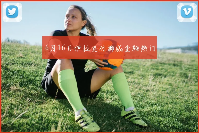6月16日伊拉克对挪威金靴热门