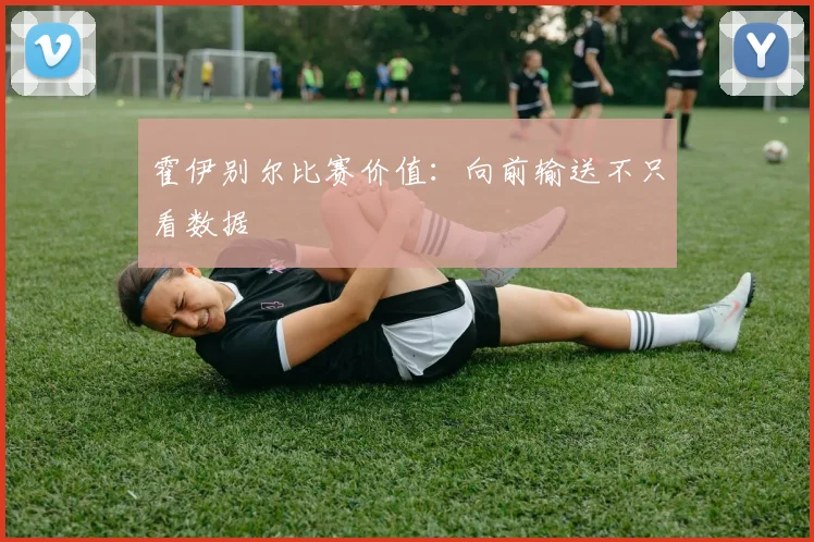 霍伊别尔比赛价值：向前输送不只看数据