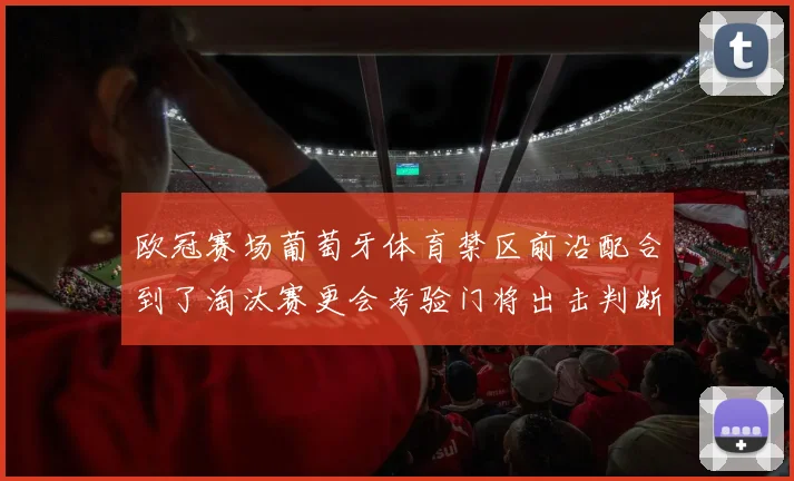 欧冠赛场葡萄牙体育禁区前沿配合到了淘汰赛更会考验门将出击判断