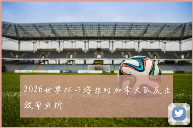 2026世界杯卡塔尔对加拿大队反击效率分析