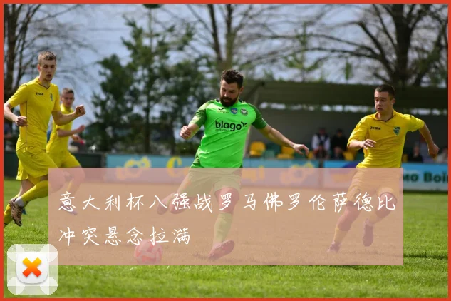 意大利杯八强战罗马佛罗伦萨德比冲突悬念拉满