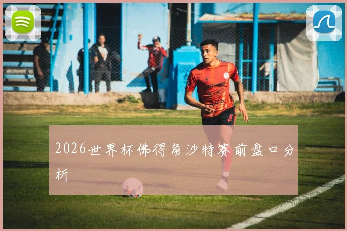 2026世界杯佛得角沙特赛前盘口分析