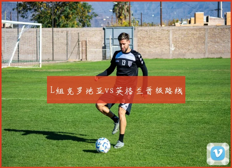 L组克罗地亚vs英格兰晋级路线