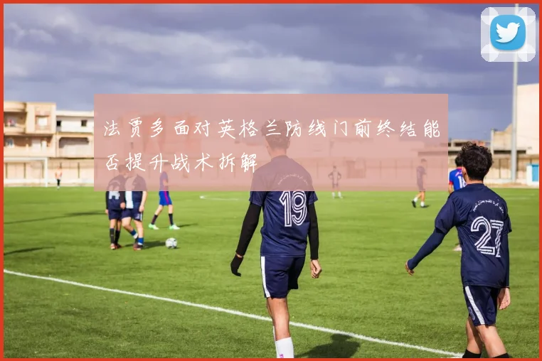 法贾多面对英格兰防线门前终结能否提升战术拆解