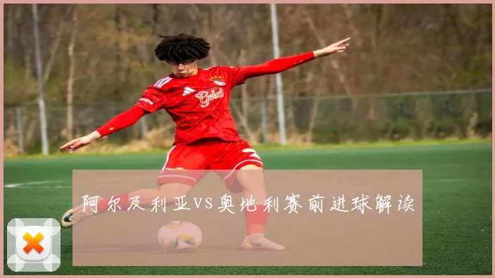 阿尔及利亚vs奥地利赛前进球解读