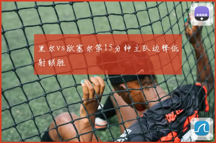 里尔vs欧塞尔第15分钟主队边锋低射锁胜
