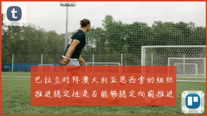 巴拉圭对阵澳大利亚恩西索的组织推进稳定性是否能够稳定向前推进