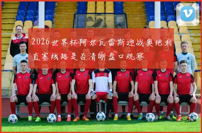 2026世界杯阿尔瓦雷斯迎战奥地利直塞线路是否清晰盘口观察