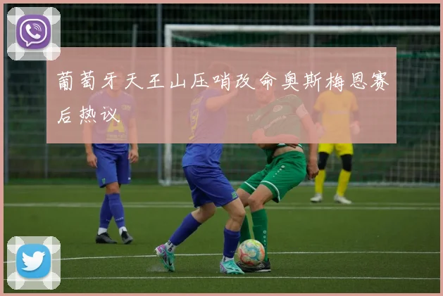 葡萄牙天王山压哨改命奥斯梅恩赛后热议