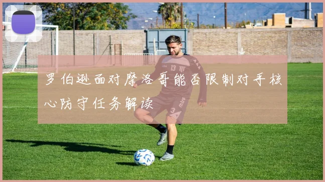 罗伯逊面对摩洛哥能否限制对手核心防守任务解读