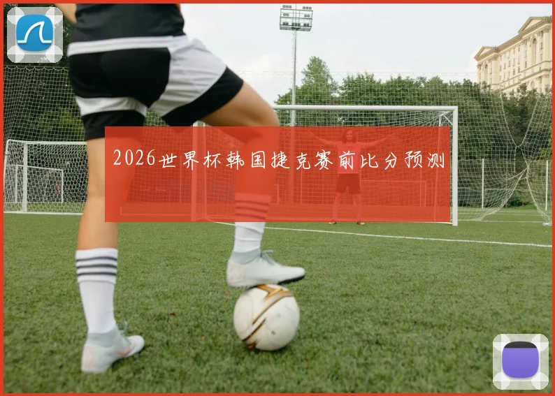 2026世界杯韩国捷克赛前比分预测