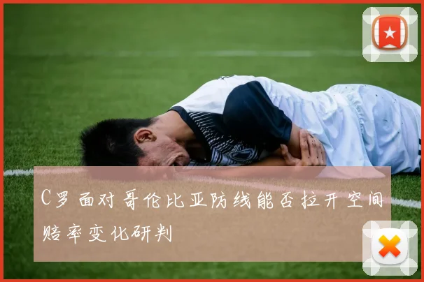 C罗面对哥伦比亚防线能否拉开空间赔率变化研判