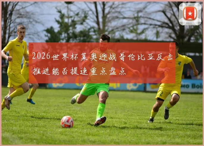 2026世界杯莱奥迎战哥伦比亚反击推进能否提速重点盘点
