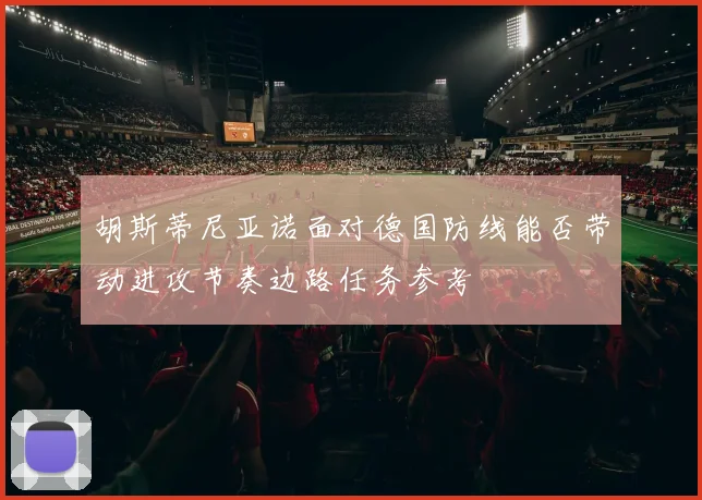 胡斯蒂尼亚诺面对德国防线能否带动进攻节奏边路任务参考