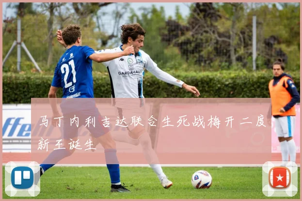 马丁内利吉达联合生死战梅开二度新王诞生