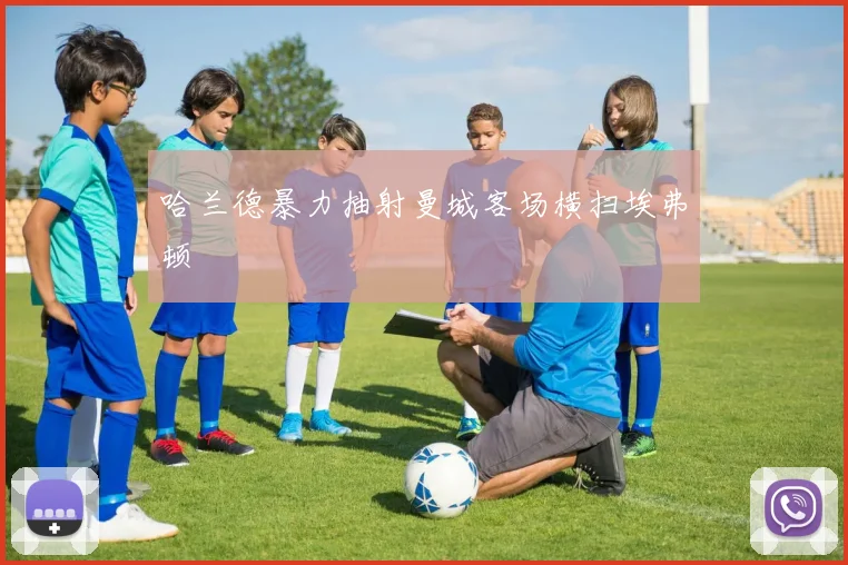 哈兰德暴力抽射曼城客场横扫埃弗顿
