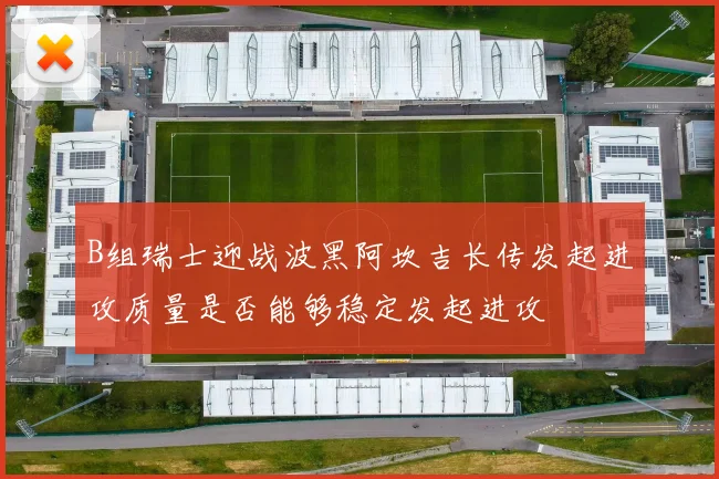 B组瑞士迎战波黑阿坎吉长传发起进攻质量是否能够稳定发起进攻
