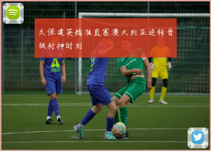 久保建英精准直塞澳大利亚逆转晋级封神时刻
