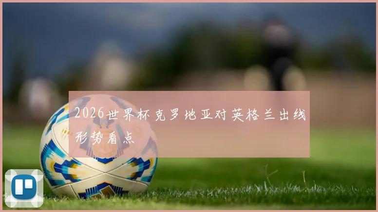 2026世界杯克罗地亚对英格兰出线形势看点